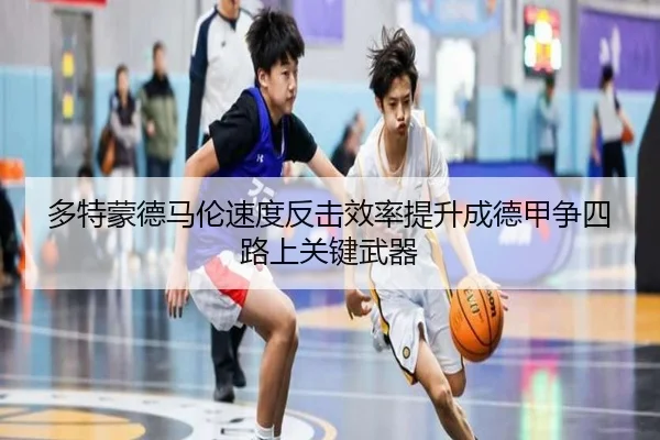 多特蒙德马伦速度反击效率提升成德甲争四路上关键武器