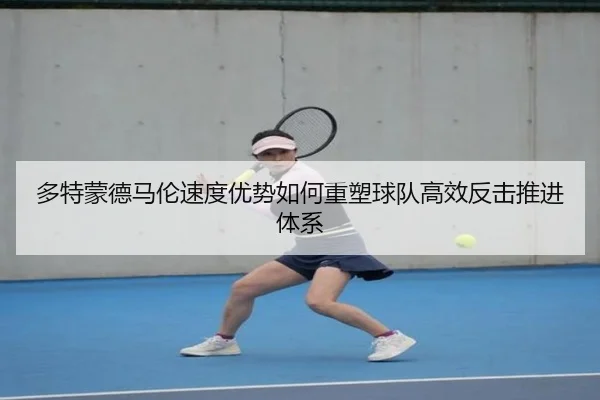 多特蒙德马伦速度优势如何重塑球队高效反击推进体系