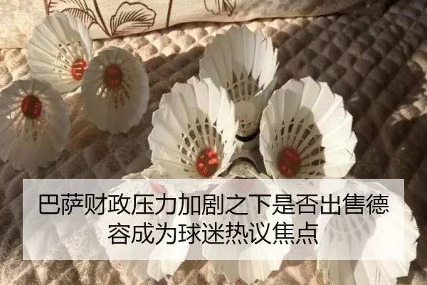 巴萨财政压力加剧之下是否出售德容成为球迷热议焦点