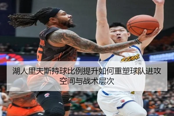 湖人里夫斯持球比例提升如何重塑球队进攻空间与战术层次