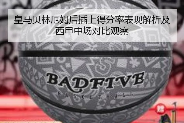 皇马贝林厄姆后插上得分率表现解析及西甲中场对比观察